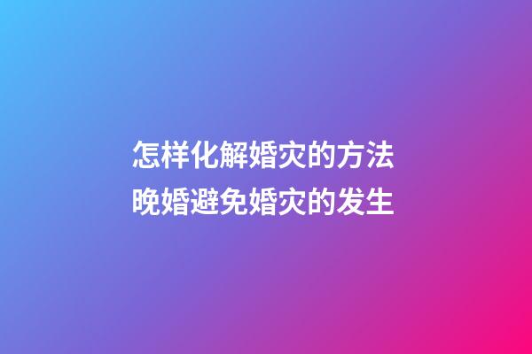 怎样化解婚灾的方法 晚婚避免婚灾的发生